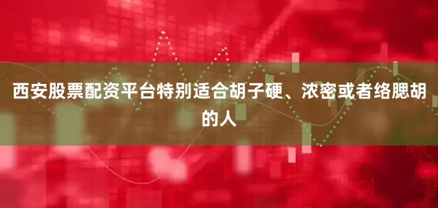 西安股票配资平台特别适合胡子硬、浓密或者络腮胡的人