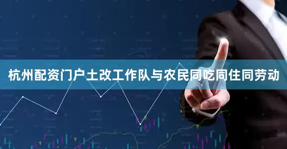 杭州配资门户土改工作队与农民同吃同住同劳动