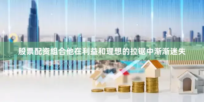 股票配资组合他在利益和理想的拉锯中渐渐迷失