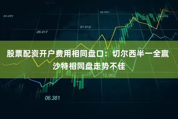 股票配资开户费用相同盘口：切尔西半一全赢 沙特相同盘走势不佳
