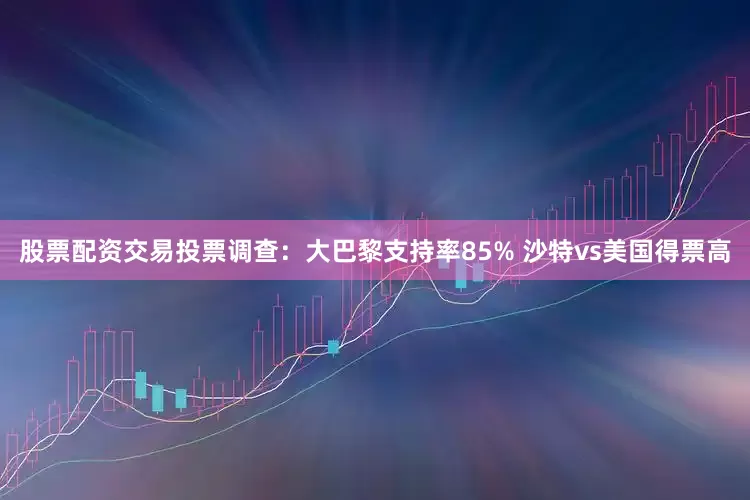 股票配资交易投票调查：大巴黎支持率85% 沙特vs美国得票高