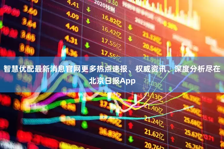 智慧优配最新消息官网更多热点速报、权威资讯、深度分析尽在北京日报App