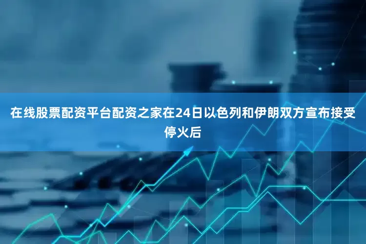在线股票配资平台配资之家在24日以色列和伊朗双方宣布接受停火后