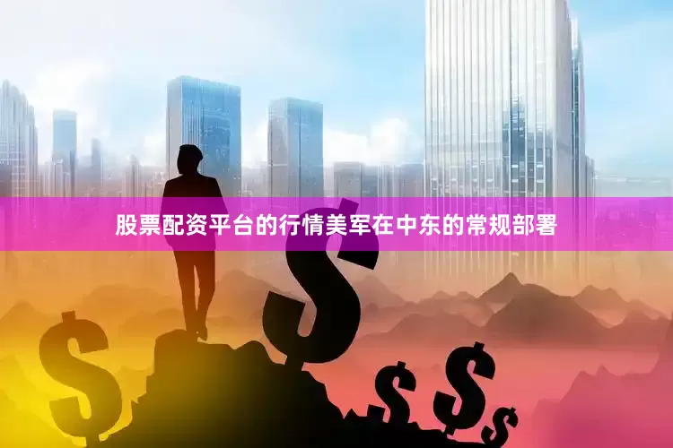 股票配资平台的行情美军在中东的常规部署