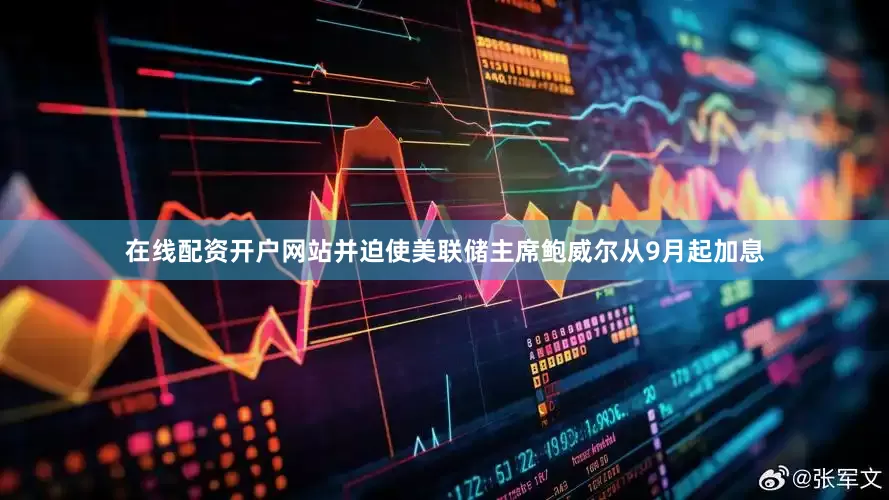 在线配资开户网站并迫使美联储主席鲍威尔从9月起加息