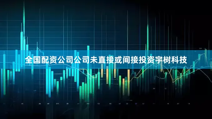 全国配资公司公司未直接或间接投资宇树科技