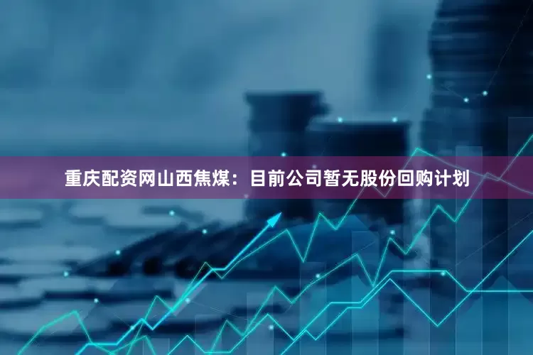 重庆配资网山西焦煤：目前公司暂无股份回购计划