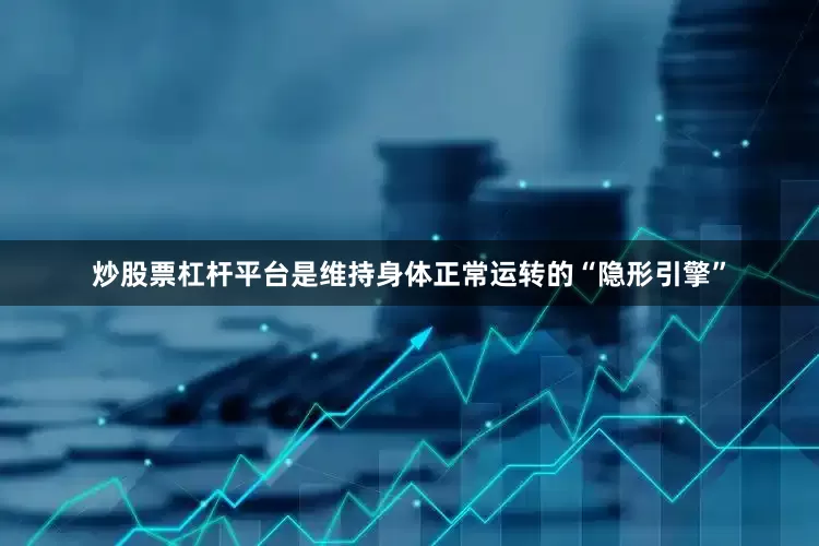 炒股票杠杆平台是维持身体正常运转的“隐形引擎”