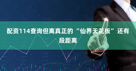 配资114查询但离真正的 “仙界天花板” 还有段距离
