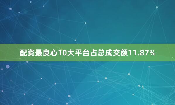 配资最良心10大平台占总成交额11.87%