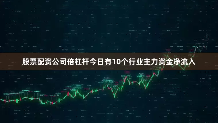 股票配资公司倍杠杆今日有10个行业主力资金净流入