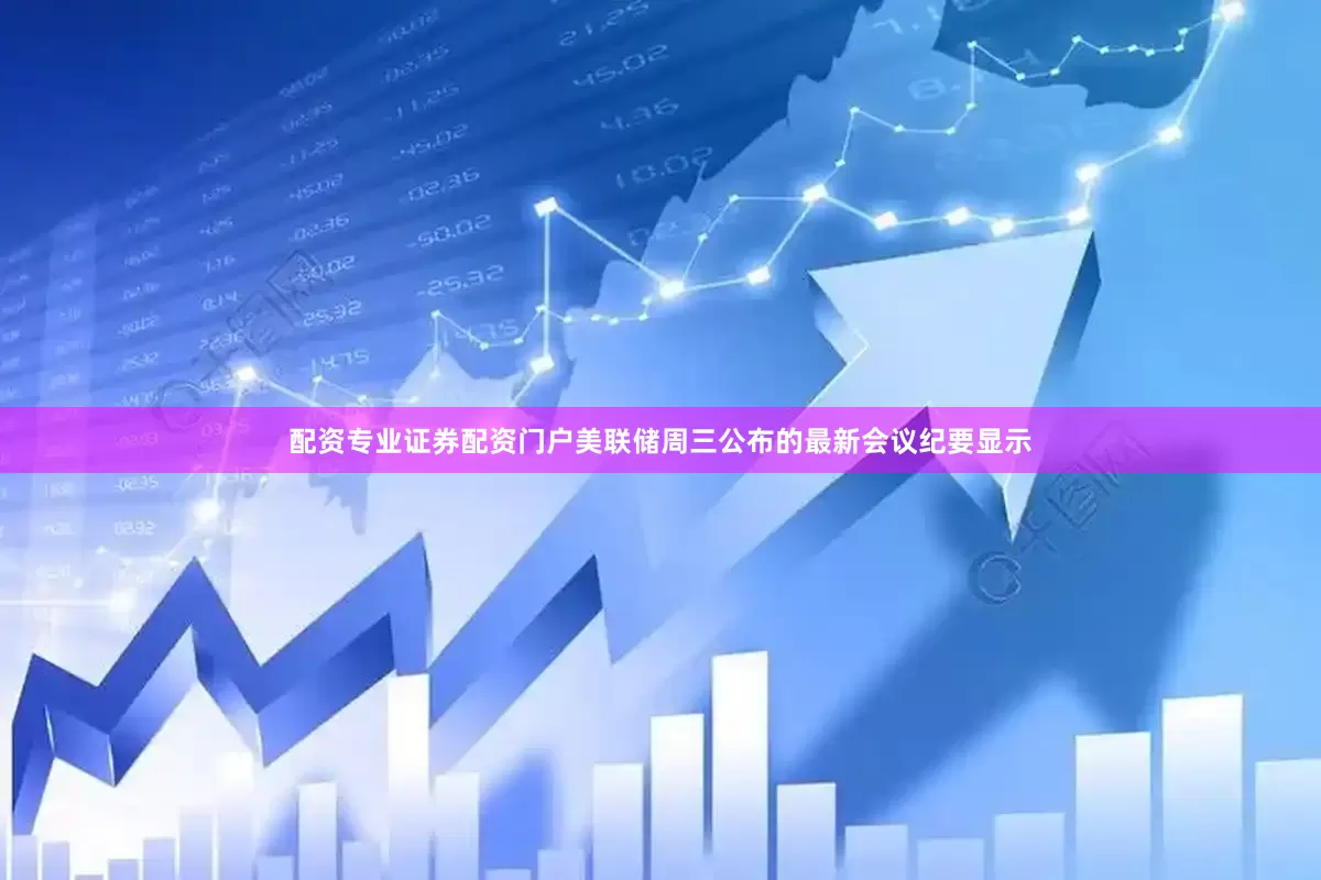 配资专业证券配资门户　　美联储周三公布的最新会议纪要显示