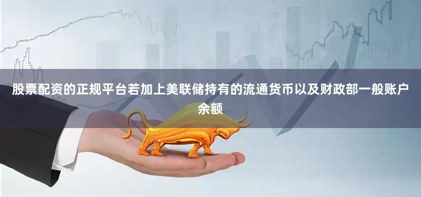 股票配资的正规平台若加上美联储持有的流通货币以及财政部一般账户余额