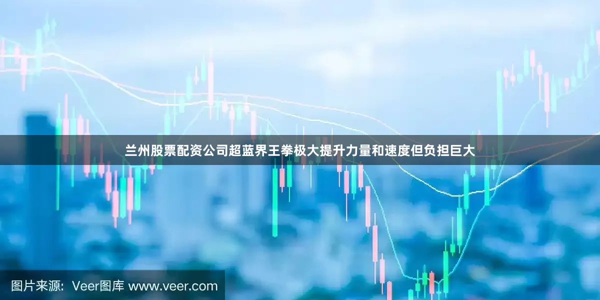 兰州股票配资公司超蓝界王拳极大提升力量和速度但负担巨大