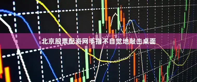 北京股票配资网手指不自觉地敲击桌面