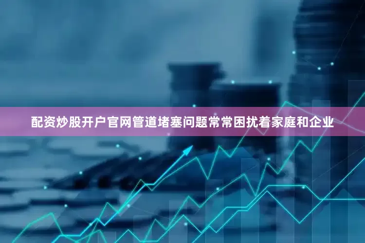 配资炒股开户官网管道堵塞问题常常困扰着家庭和企业
