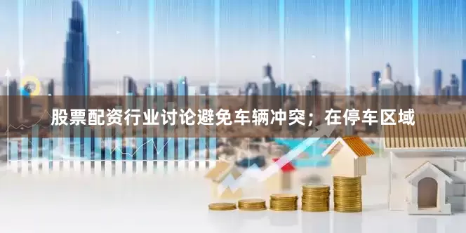 股票配资行业讨论避免车辆冲突；在停车区域