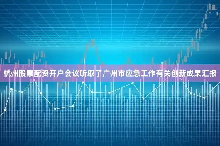 杭州股票配资开户会议听取了广州市应急工作有关创新成果汇报