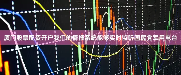 厦门股票配资开户我们的情报系统能够实时监听国民党军用电台