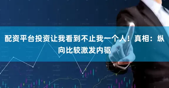 配资平台投资让我看到不止我一个人！真相：纵向比较激发内驱