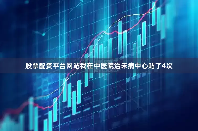 股票配资平台网站我在中医院治未病中心贴了4次