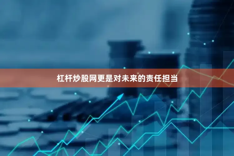 杠杆炒股网更是对未来的责任担当