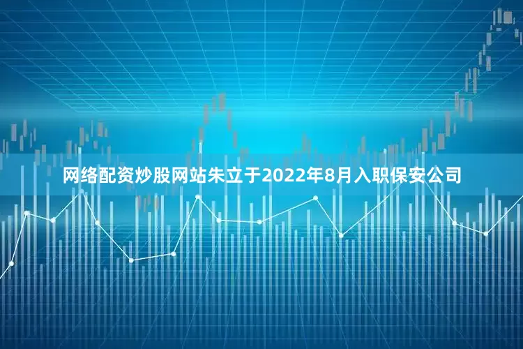 网络配资炒股网站朱立于2022年8月入职保安公司