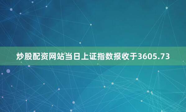 炒股配资网站当日上证指数报收于3605.73