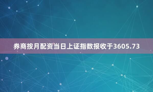 券商按月配资当日上证指数报收于3605.73