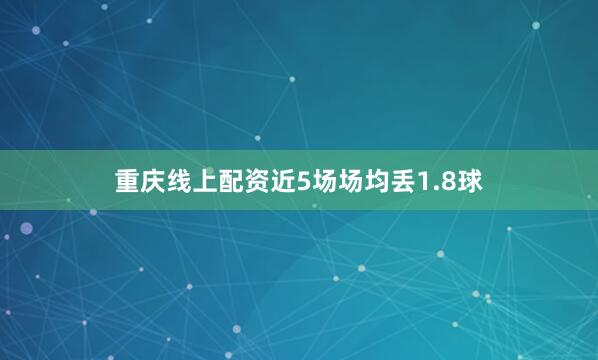 重庆线上配资近5场场均丢1.8球