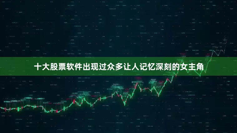 十大股票软件出现过众多让人记忆深刻的女主角