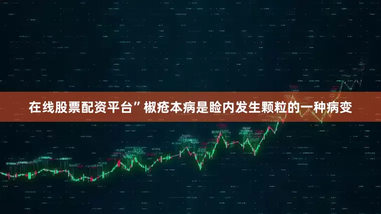 在线股票配资平台”椒疮本病是睑内发生颗粒的一种病变