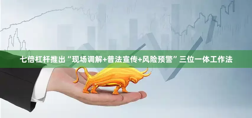 七倍杠杆推出“现场调解+普法宣传+风险预警”三位一体工作法