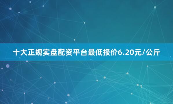 十大正规实盘配资平台最低报价6.20元/公斤