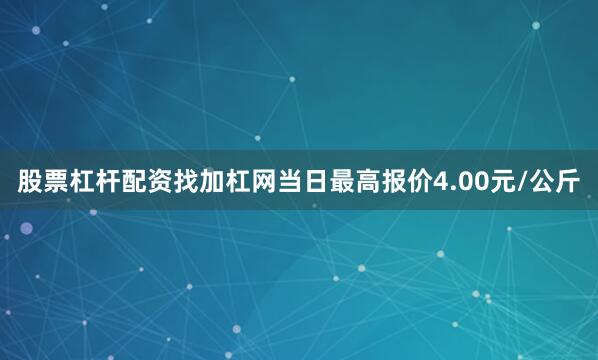 股票杠杆配资找加杠网当日最高报价4.00元/公斤
