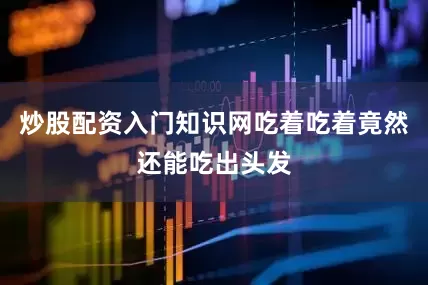 炒股配资入门知识网吃着吃着竟然还能吃出头发