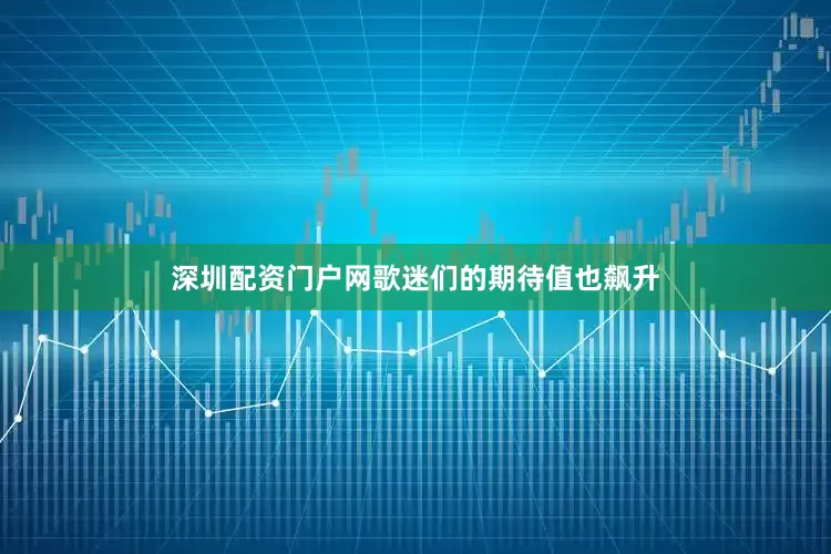 深圳配资门户网歌迷们的期待值也飙升