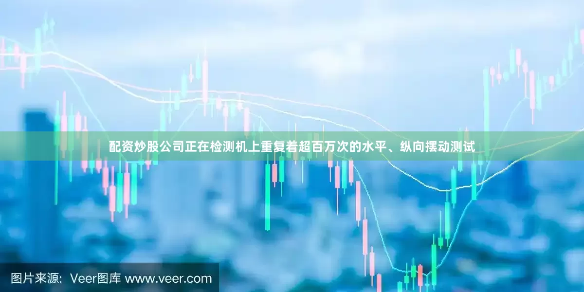 配资炒股公司正在检测机上重复着超百万次的水平、纵向摆动测试