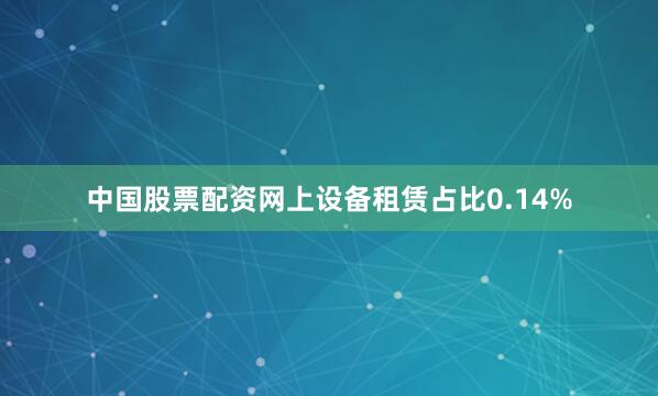 中国股票配资网上设备租赁占比0.14%