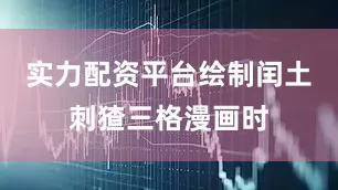 实力配资平台绘制闰土刺猹三格漫画时