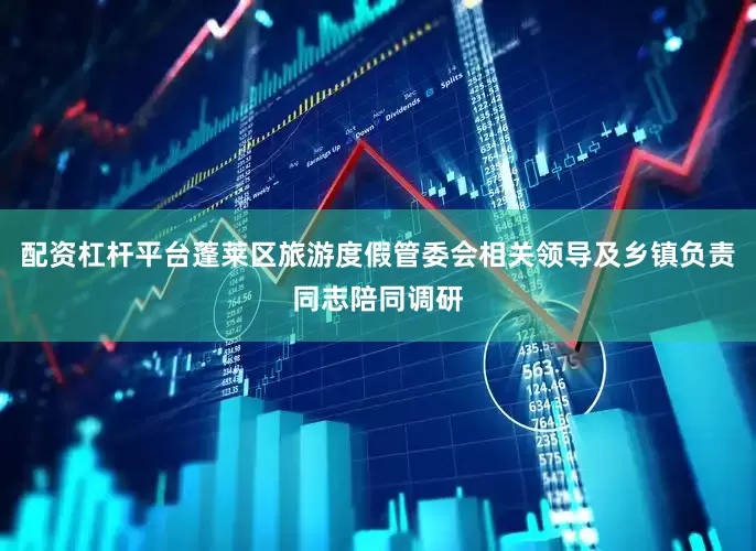配资杠杆平台蓬莱区旅游度假管委会相关领导及乡镇负责同志陪同调研