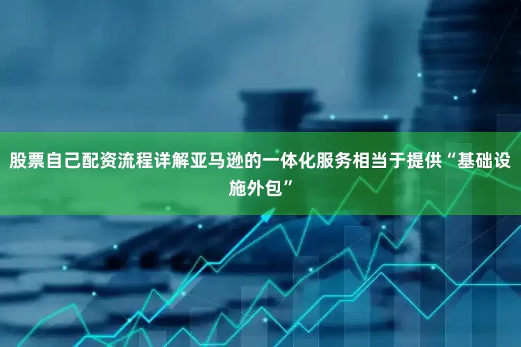 股票自己配资流程详解亚马逊的一体化服务相当于提供“基础设施外包”