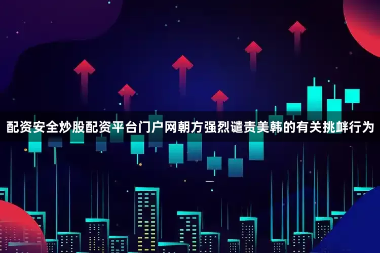 配资安全炒股配资平台门户网朝方强烈谴责美韩的有关挑衅行为