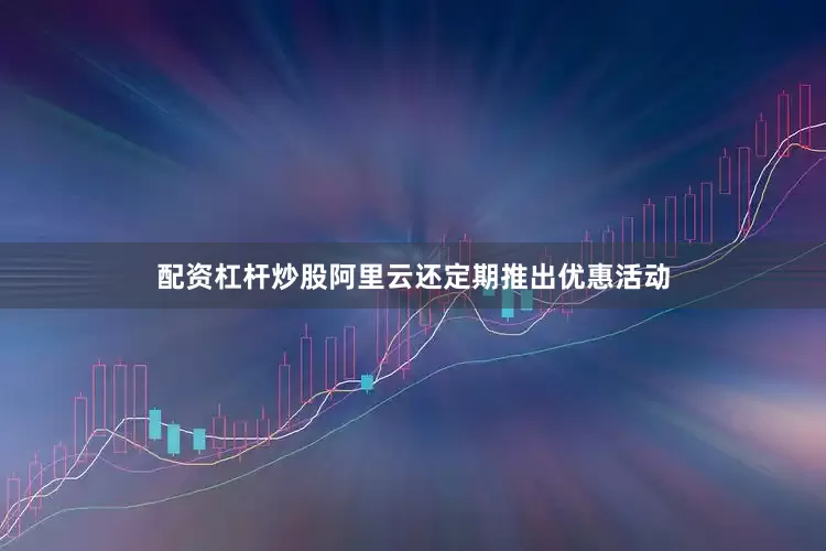 配资杠杆炒股阿里云还定期推出优惠活动