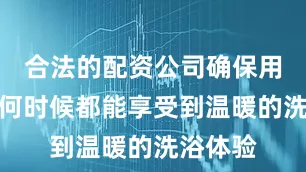 合法的配资公司确保用户在任何时候都能享受到温暖的洗浴体验