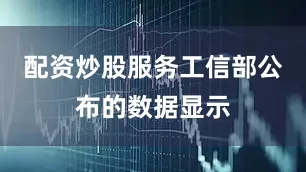 配资炒股服务工信部公布的数据显示