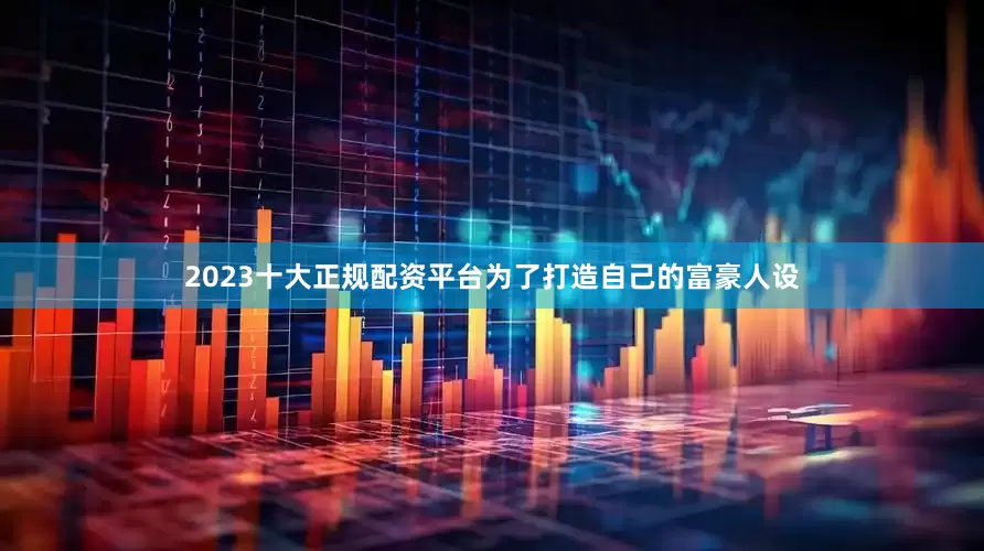 2023十大正规配资平台为了打造自己的富豪人设