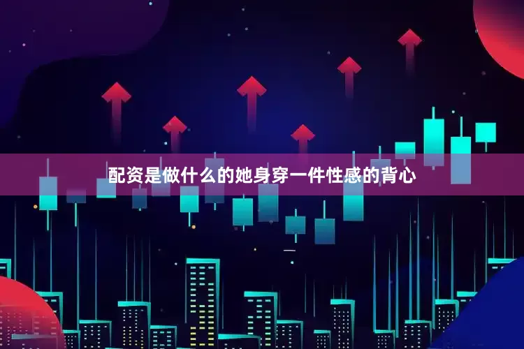 配资是做什么的她身穿一件性感的背心