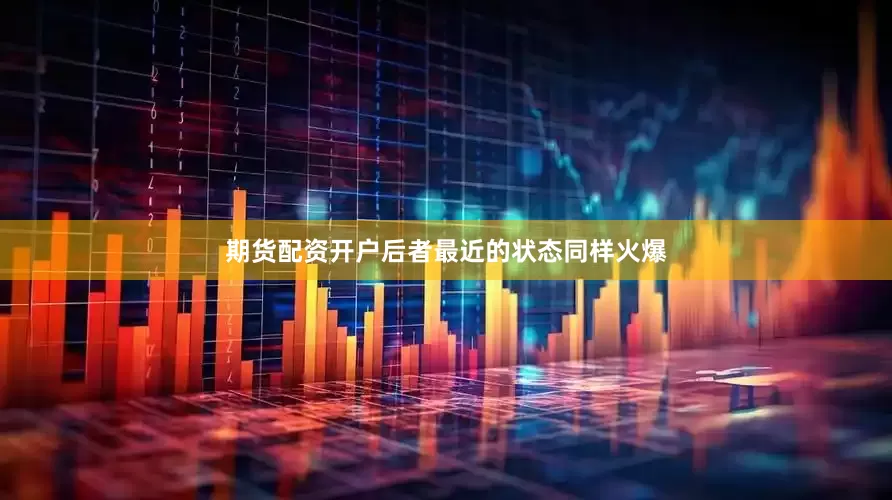 期货配资开户后者最近的状态同样火爆