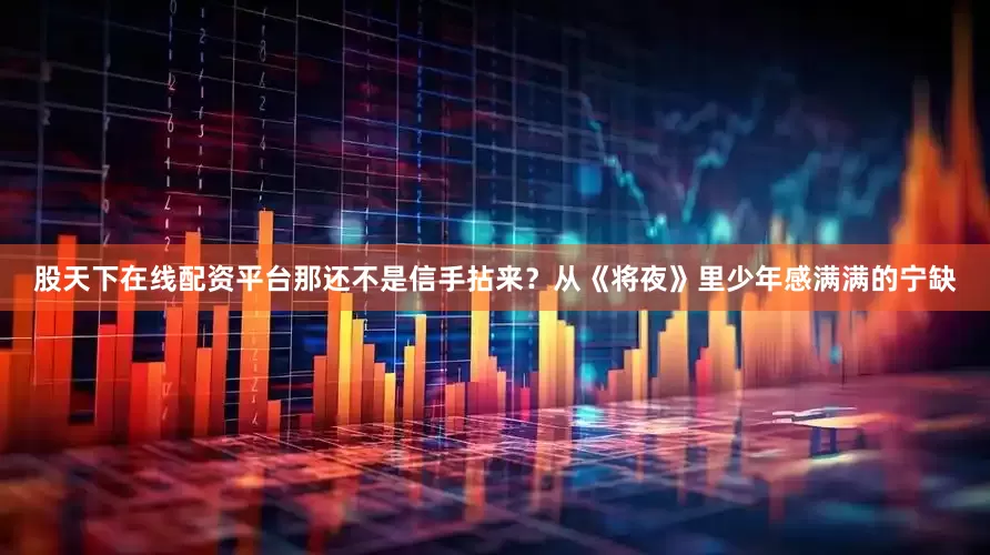 股天下在线配资平台那还不是信手拈来？从《将夜》里少年感满满的宁缺